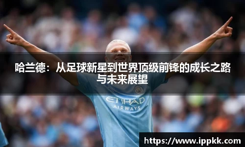 哈兰德：从足球新星到世界顶级前锋的成长之路与未来展望