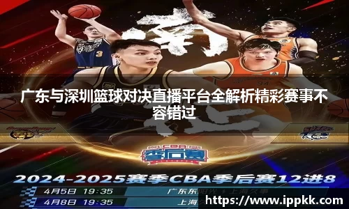 广东与深圳篮球对决直播平台全解析精彩赛事不容错过